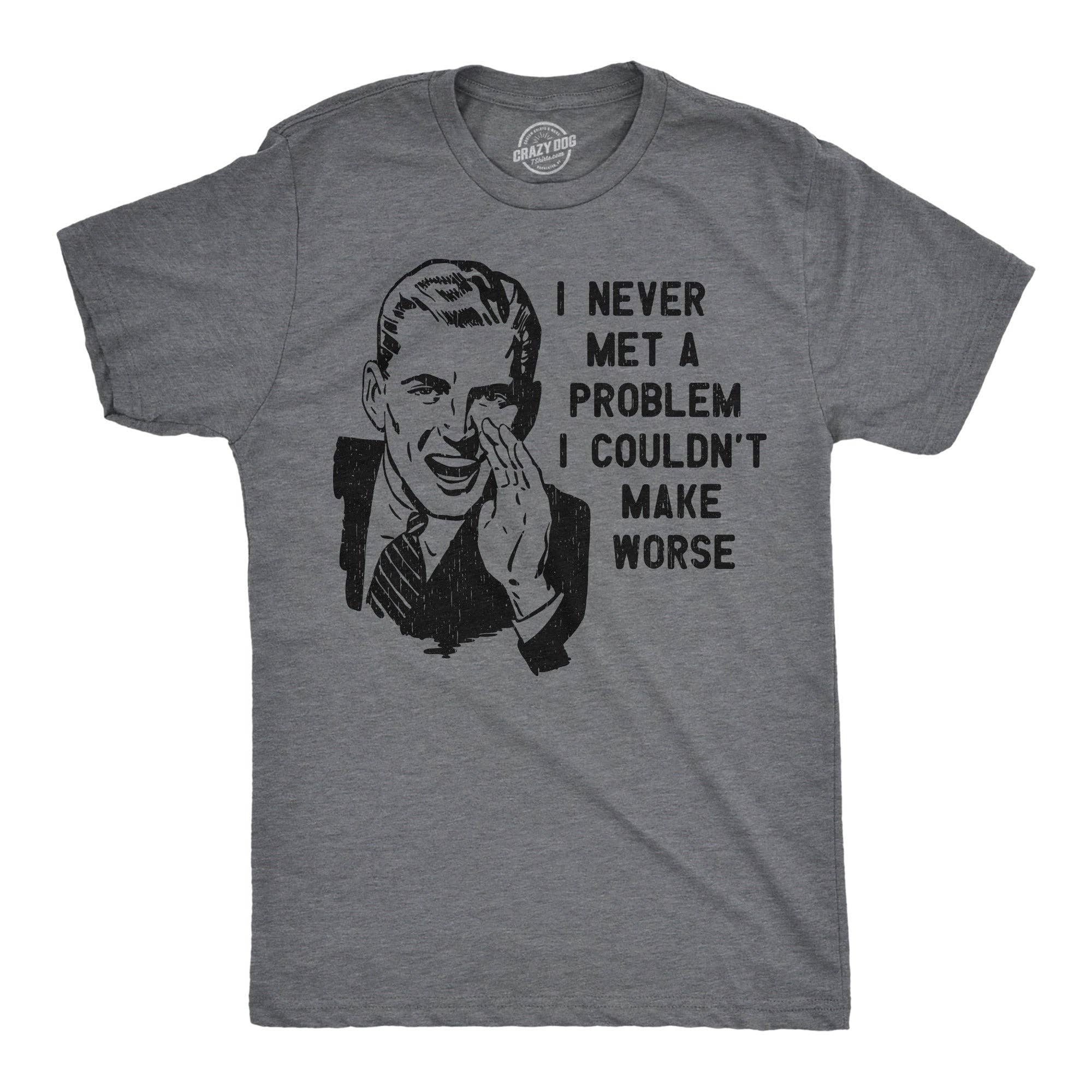 I Never Met A Problem I Couldnt Make Worse Men's T Shirt
