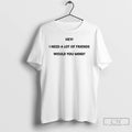 Classic Hey I Need A Lot Of Friends Would You Mind Meme T Shirts