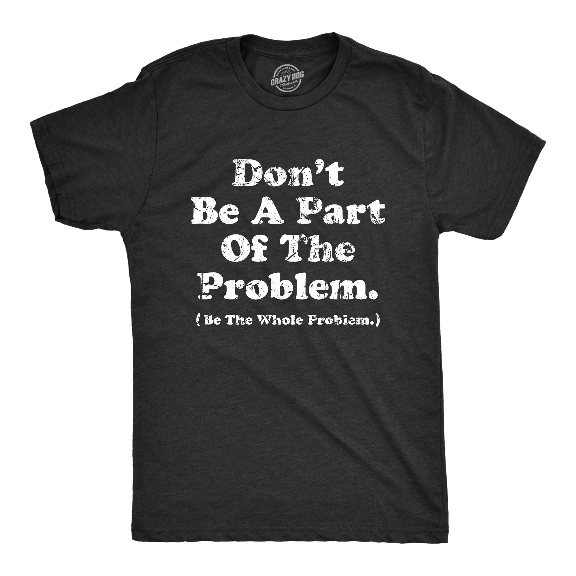 Dont Be A Part of the Problem Be the Whole Problem Men's T Shirt