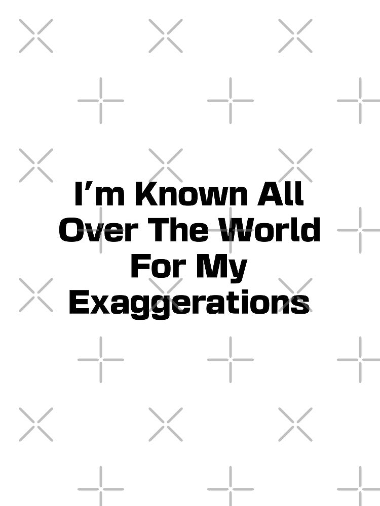 I'm Known All Over The World For My Exaggerations by The medgift