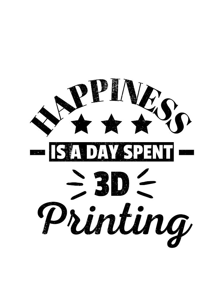 Happiness Is A Day Spent 3D Printing by Printint