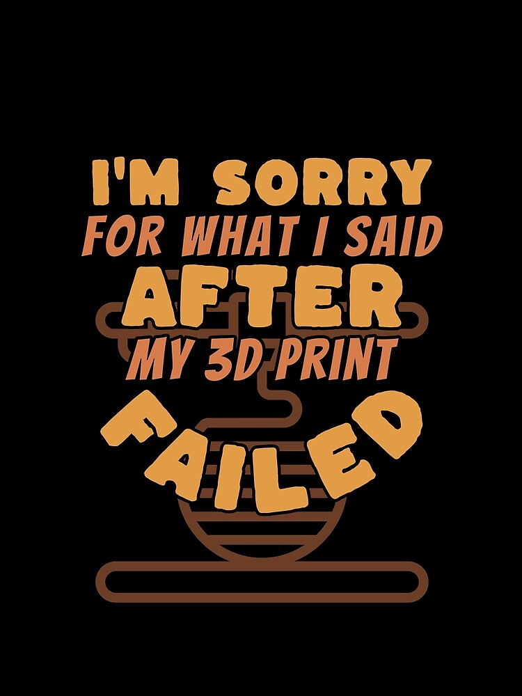 Sorry For What I Said After My 3D Print Failed by BadAttitudeTees