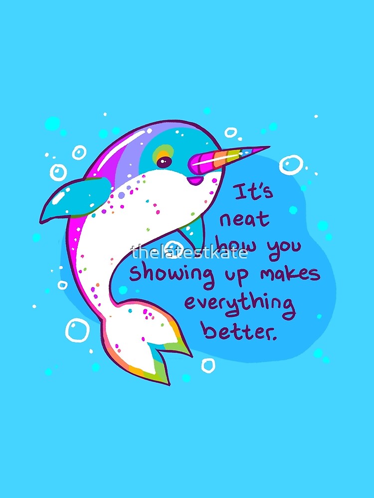 "You Showing Up Makes Everything Better" Rainbow Narwhal by thelatestkate