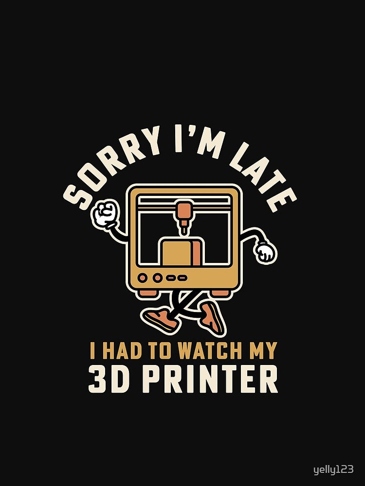 Sorry I'm Late I Had To Watch My 3D Printer by yelly123