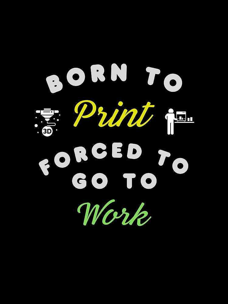 Born to Print, Forced to go to Work - 3D Printing by BadAttitudeTees