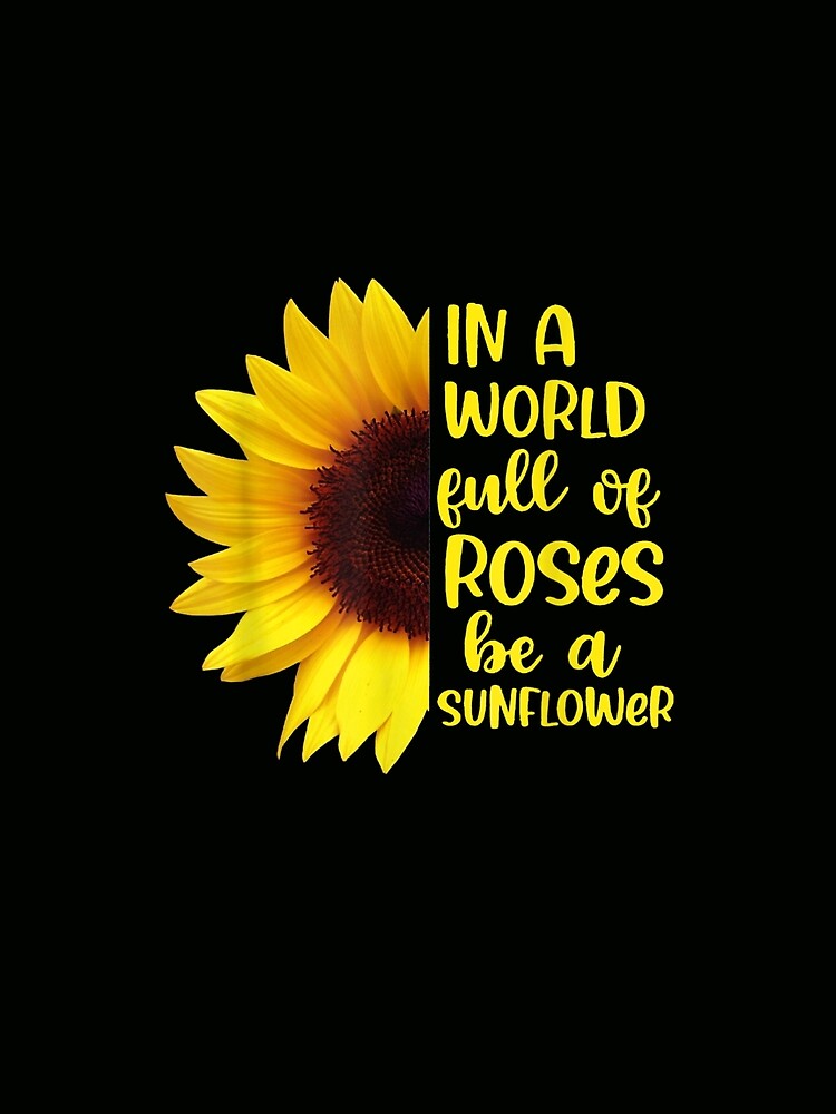 In A World Full Of Roses Be A Sunflowers by DeannaMarks