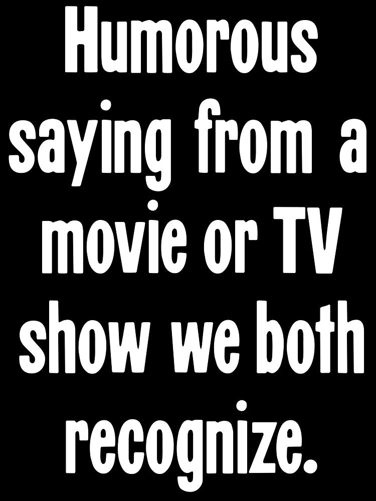 Humorous Saying From A Movie Or TV Show We Both Recognize by Good-Looking Corpse