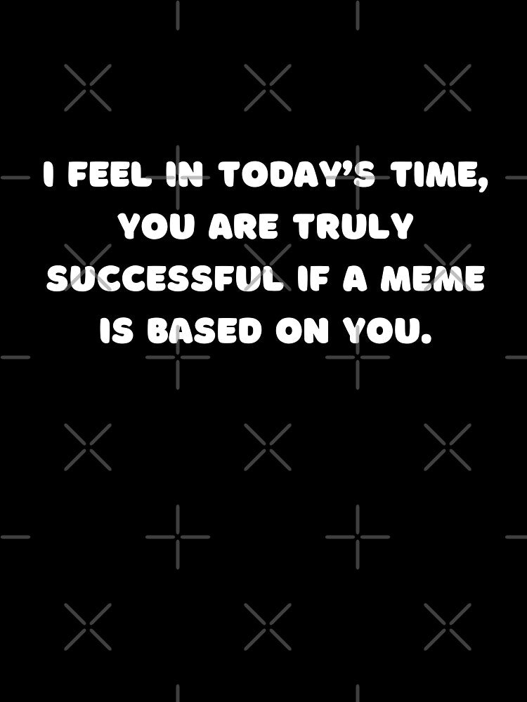 I feel in today’s time, you are truly successful if a meme is based on you. by adelferhat