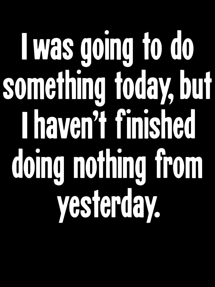I Was Going To Do Something Today, But I Haven't Finished Doing Nothing From Yesterday by Good-Looking Corpse
