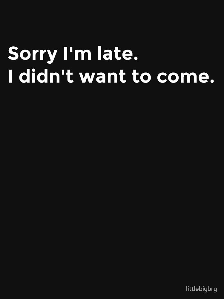 "Sorry I'm late. I didn't want to come." in White (Best Selling Merch) by littlebigbry