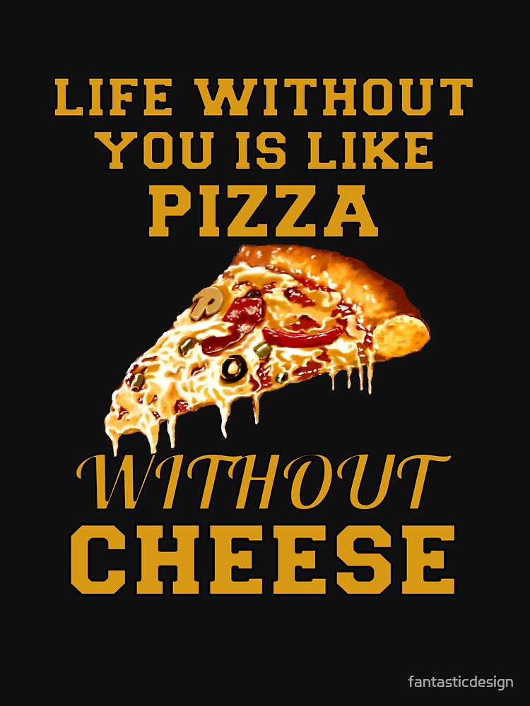 Funny Sarcastic Pizza Humor Life Without You Is Like Pizza Without Cheese by fantasticdesign