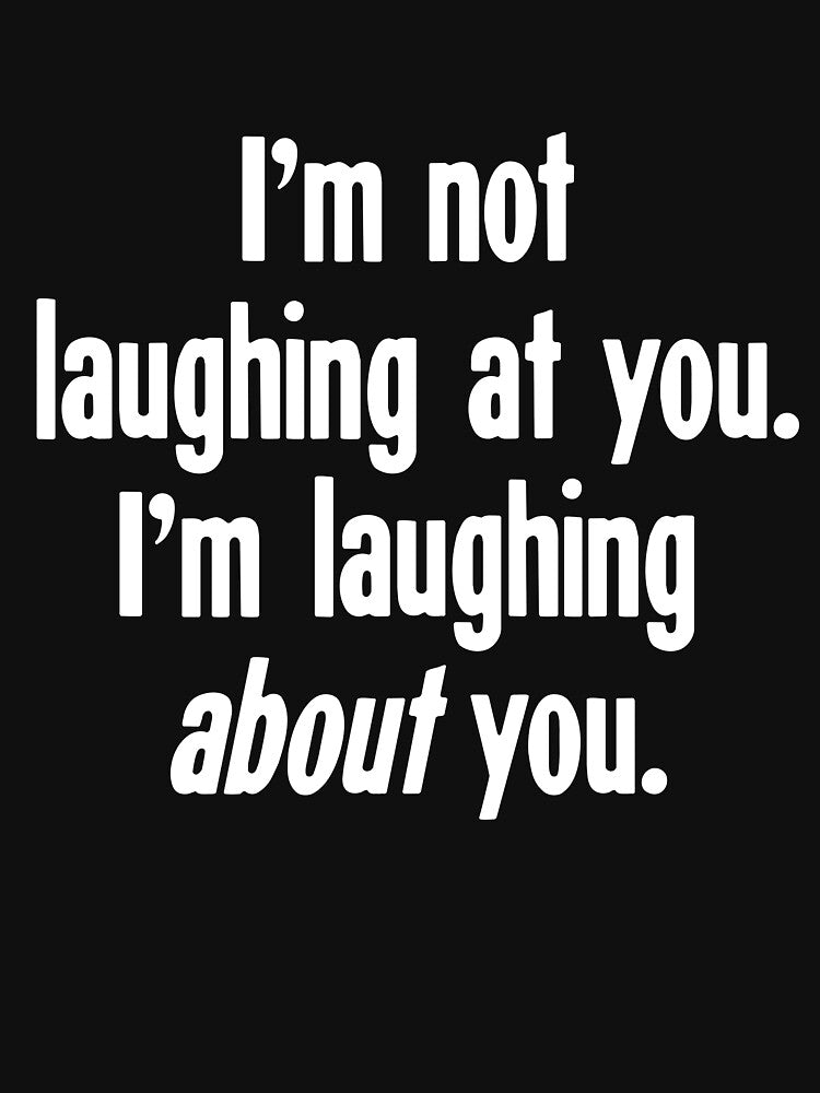 I'm Not Laughing At You. I'm Laughing About You. by Good-Looking Corpse