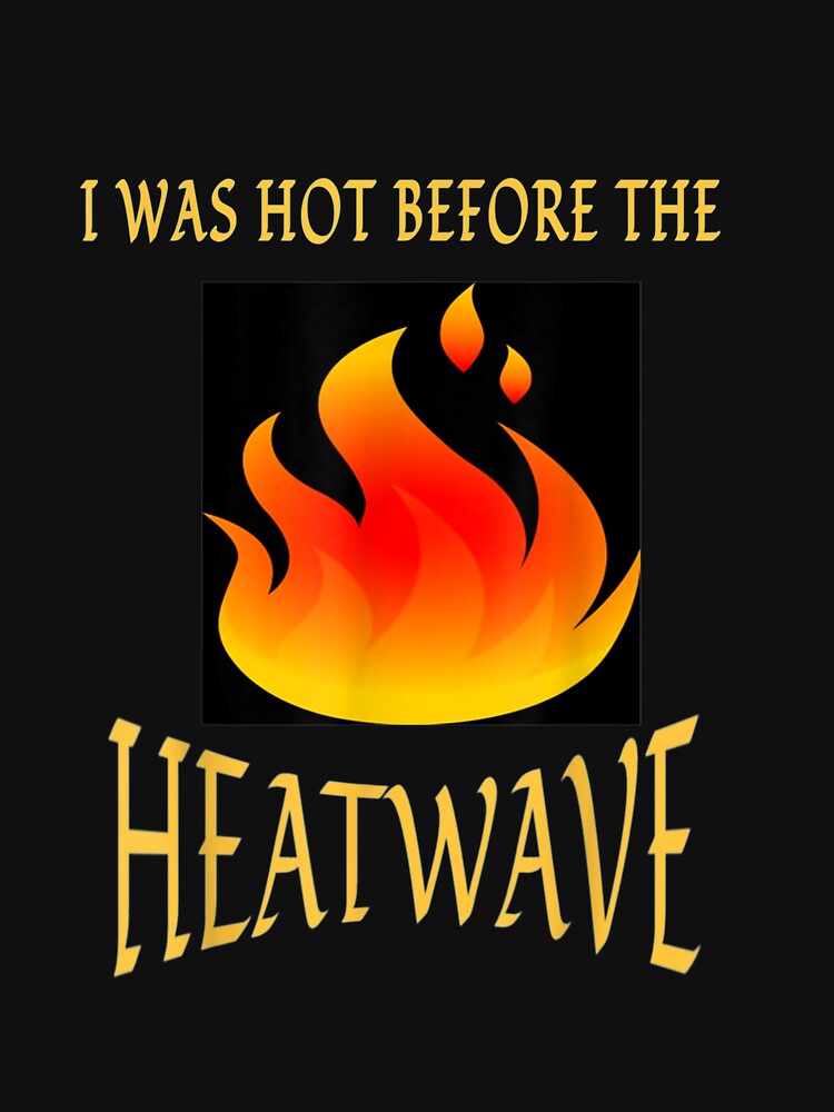 I Was Hot Before The Heatwave T shirt by vvhdvoj49