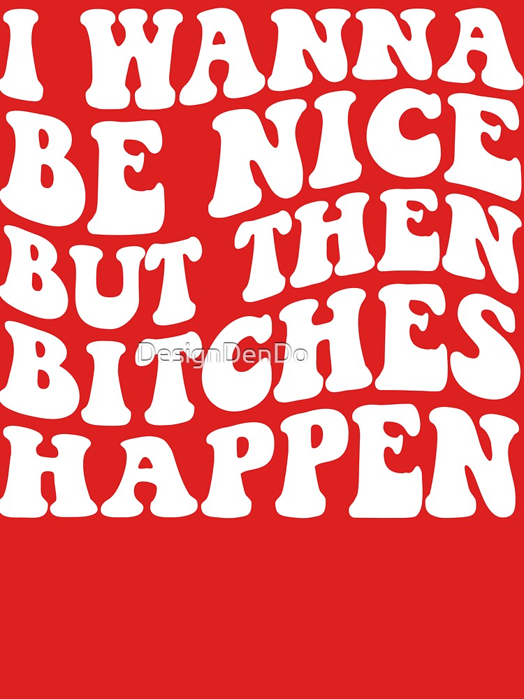 I Wanna Be Nice But Then Bitches Happen by DesignDenDo ⭐⭐⭐⭐⭐