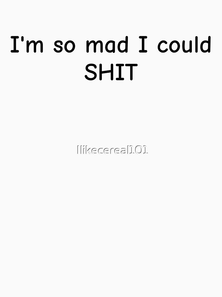 I'm so mad I could SHIT by Ilikecereal101