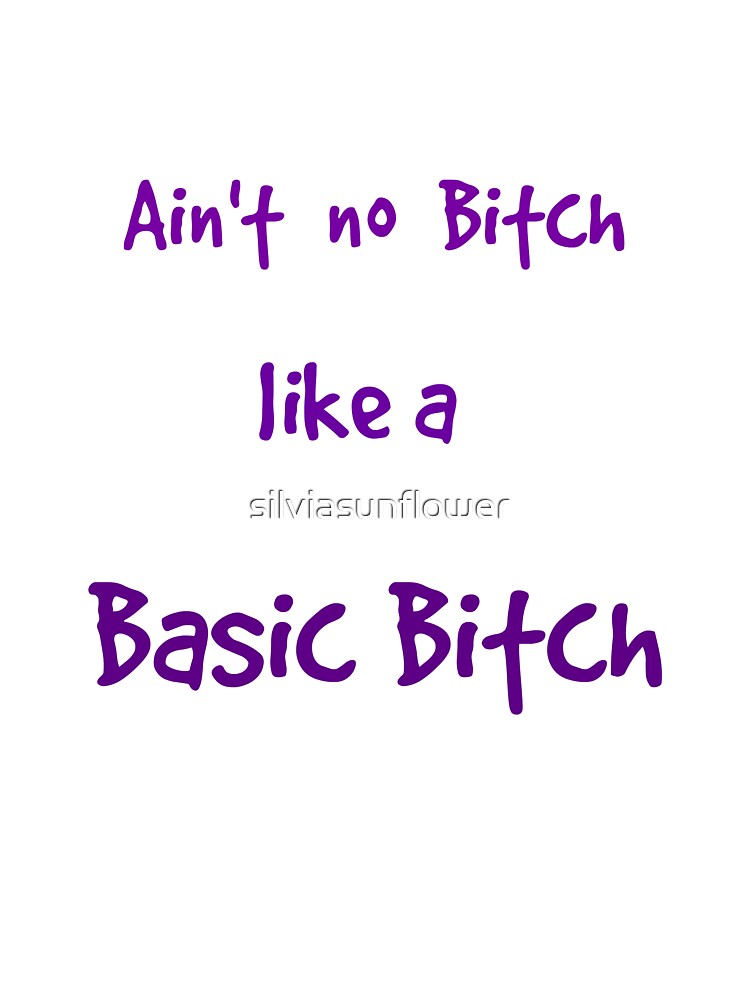 Ain't no Bitch like a Basic Bitch . by silviasunflower