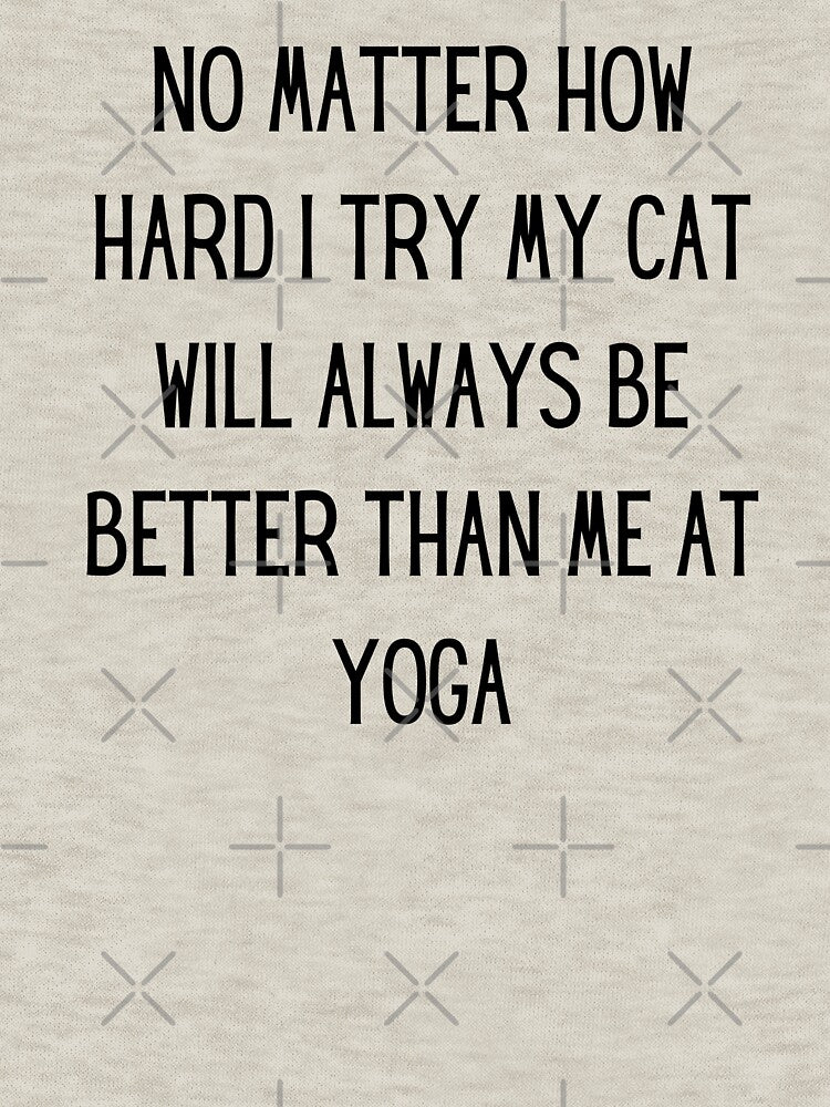 no matter how hard i try my cat will always be better than me at yoga by TrueFit Essentials