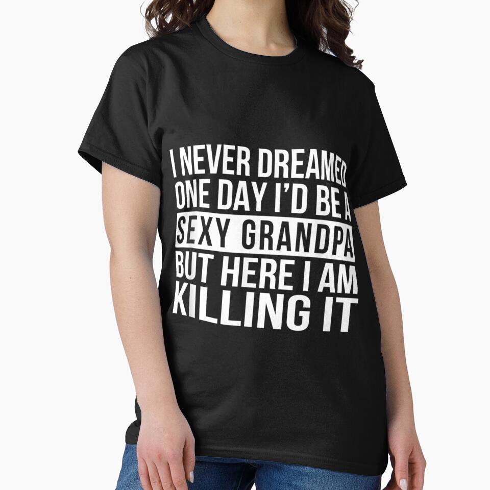 Sexy Grandpa Funny Sarcastic I Never Dreamed Classic by sroyamirzadh