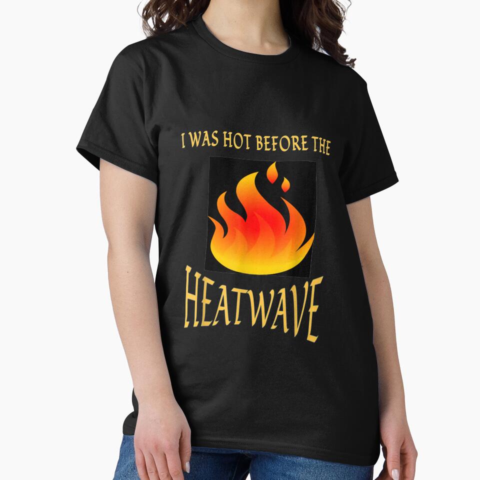 I Was Hot Before The Heatwave T shirt by vvhdvoj49